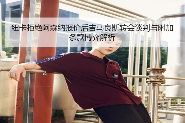 纽卡拒绝阿森纳报价后吉马良斯转会谈判与附加条款博弈解析