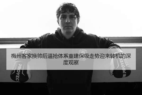 梅州客家换帅后逼抢体系重建保级走势迎来转机的深度观察